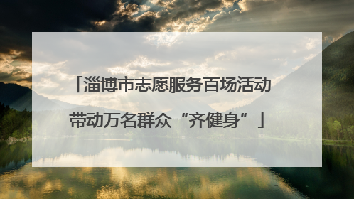 淄博市志愿服务百场活动 带动万名群众“齐健身”