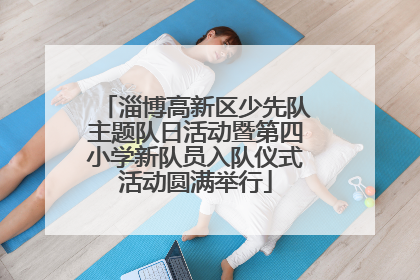 淄博高新区少先队主题队日活动暨第四小学新队员入队仪式活动圆满举行