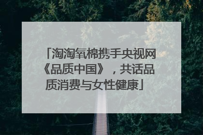 淘淘氧棉携手央视网《品质中国》，共话品质消费与女性健康