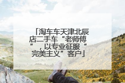 淘车车天津北辰店二手车“老师傅”，以专业征服“完美主义”客户