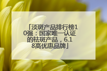 淡斑产品排行榜10强：国家唯一认证的祛斑产品，6.18高优惠品牌
