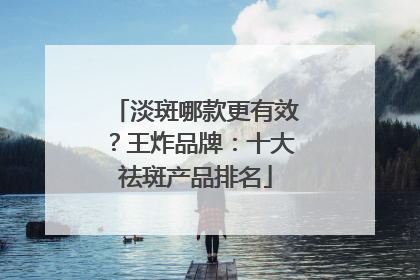 淡斑哪款更有效？王炸品牌：十大祛斑产品排名