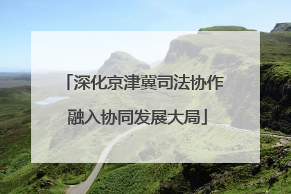 深化京津冀司法协作 融入协同发展大局