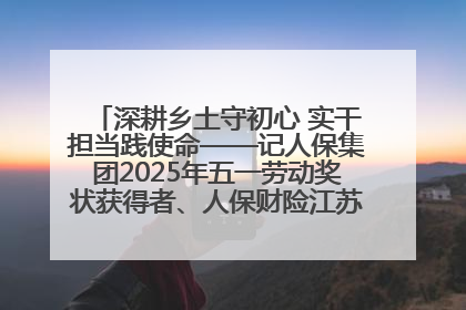 深耕乡土守初心 实干担当践使命——记人保集团2025年五一劳动奖状获得者、人保财险江苏南通海安支公司
