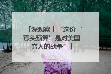 深观察丨“这份‘寡头预算’是对美国穷人的战争”