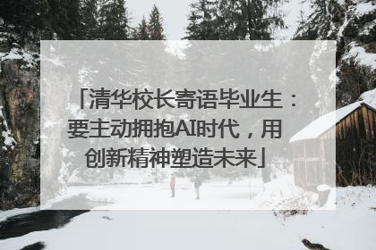 清华校长寄语毕业生：要主动拥抱AI时代，用创新精神塑造未来