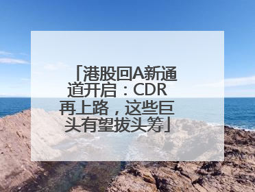 港股回A新通道开启：CDR再上路，这些巨头有望拔头筹