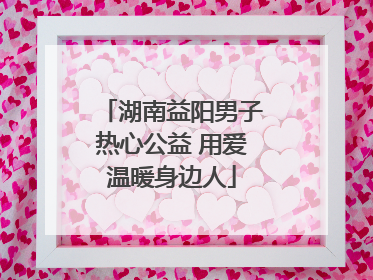 湖南益阳男子热心公益 用爱温暖身边人