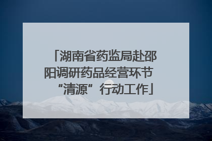 湖南省药监局赴邵阳调研药品经营环节“清源”行动工作