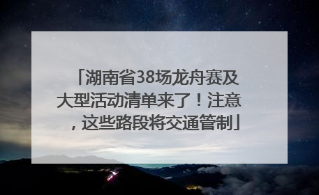 湖南省38场龙舟赛及大型活动清单来了！注意，这些路段将交通管制