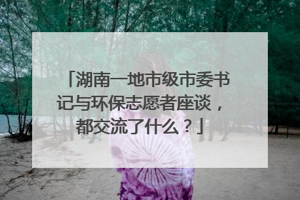 湖南一地市级市委书记与环保志愿者座谈，都交流了什么？