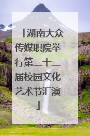 湖南大众传媒职院举行第二十二届校园文化艺术节汇演