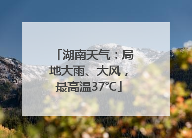 湖南天气：局地大雨、大风，最高温37℃
