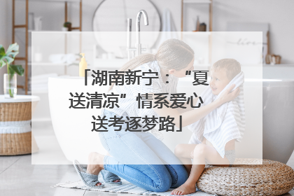 湖南新宁：“夏送清凉”情系爱心送考逐梦路