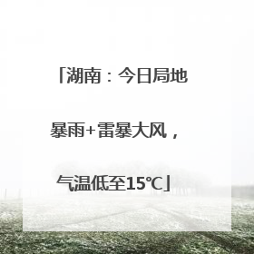 湖南：今日局地暴雨+雷暴大风，气温低至15℃