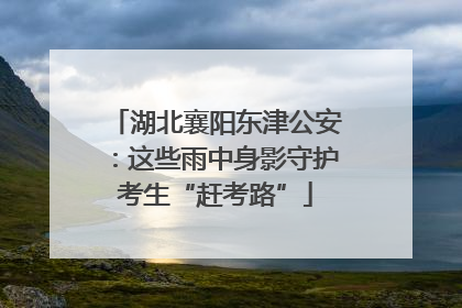 湖北襄阳东津公安：这些雨中身影守护考生“赶考路”