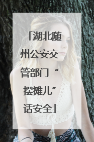 湖北随州公安交管部门“摆摊儿”话安全
