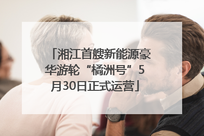 湘江首艘新能源豪华游轮“橘洲号”5月30日正式运营