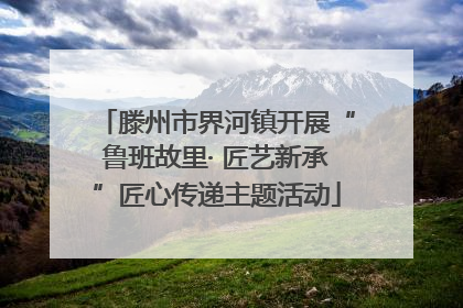 滕州市界河镇开展“鲁班故里· 匠艺新承”匠心传递主题活动