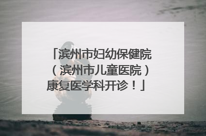 滨州市妇幼保健院（滨州市儿童医院）康复医学科开诊！