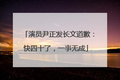 演员尹正发长文道歉：快四十了，一事无成