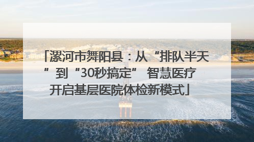 漯河市舞阳县：从“排队半天”到“30秒搞定” 智慧医疗开启基层医院体检新模式