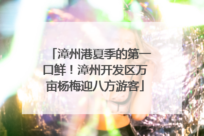 漳州港夏季的第一口鲜！漳州开发区万亩杨梅迎八方游客