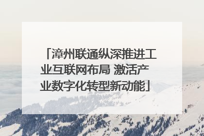 漳州联通纵深推进工业互联网布局 激活产业数字化转型新动能