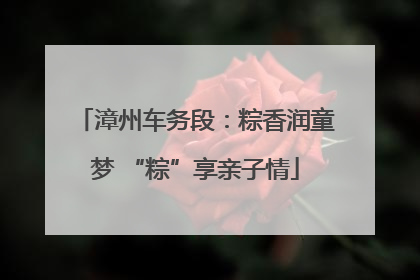 漳州车务段：粽香润童梦 “粽”享亲子情