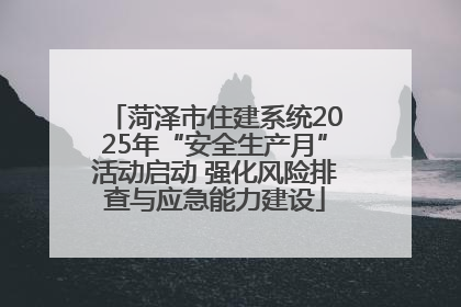 菏泽市住建系统2025年“安全生产月”活动启动 强化风险排查与应急能力建设