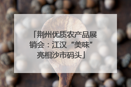 荆州优质农产品展销会：江汉“美味”亮相沙市码头