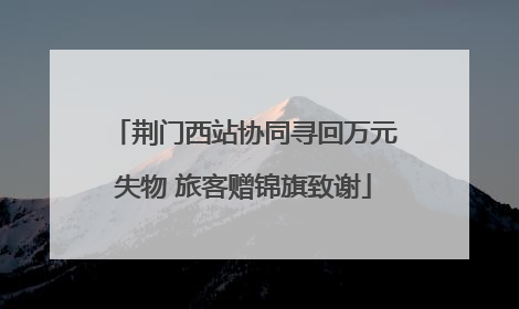 荆门西站协同寻回万元失物 旅客赠锦旗致谢