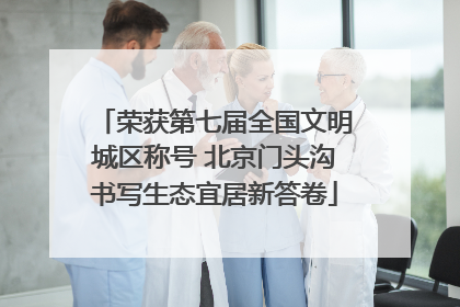荣获第七届全国文明城区称号 北京门头沟书写生态宜居新答卷