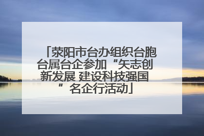 荥阳市台办组织台胞台属台企参加“矢志创新发展 建设科技强国”名企行活动