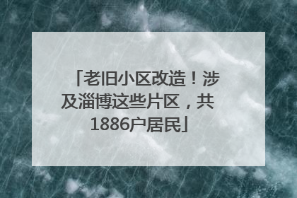老旧小区改造！涉及淄博这些片区，共1886户居民