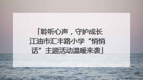 聆听心声，守护成长 江油市汇丰路小学“悄悄话”主题活动温暖来袭