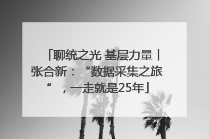 聊统之光 基层力量丨张合新：“数据采集之旅”，一走就是25年