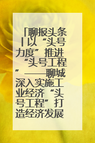 聊报头条丨以“头号力度”推进“头号工程”——聊城深入实施工业经济“头号工程”打造经济发展强引擎