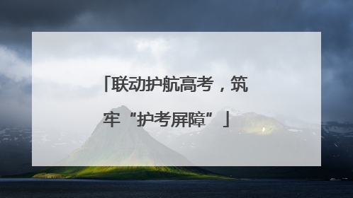 联动护航高考，筑牢“护考屏障”