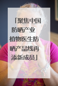 聚焦中国防晒产业 植物医生防晒产品线再添新成员