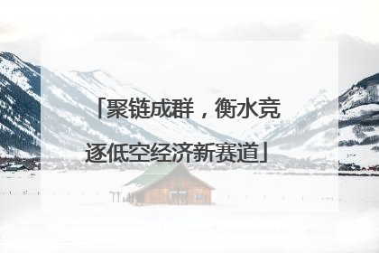 聚链成群，衡水竞逐低空经济新赛道