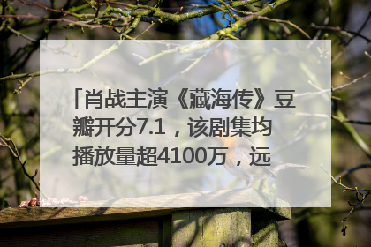 肖战主演《藏海传》豆瓣开分7.1，该剧集均播放量超4100万，远超第二名《折腰》