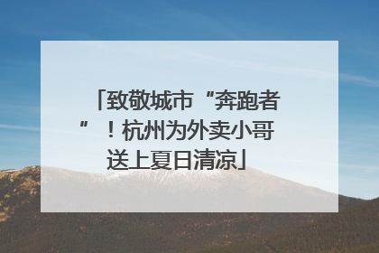 致敬城市“奔跑者”！杭州为外卖小哥送上夏日清凉