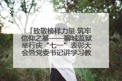 致敬榜样力量 筑牢信仰之基——聊城监狱举行庆“七一”表彰大会暨党委书记讲学习教育专题党课