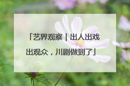 艺界观察｜出人出戏出观众，川剧做到了
