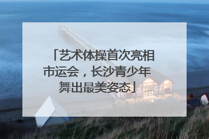 艺术体操首次亮相市运会，长沙青少年舞出最美姿态