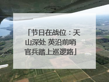 节日在战位：天山深处 英沿前哨官兵踏上巡逻路
