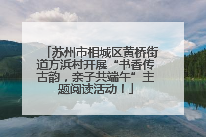 苏州市相城区黄桥街道方浜村开展“书香传古韵，亲子共端午”主题阅读活动！