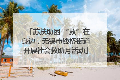苏扶助困 “救”在身边，无锡市钱桥街道开展社会救助月活动