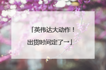 英伟达大动作！出货时间定了→